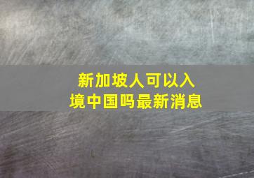 新加坡人可以入境中国吗最新消息