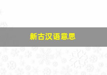 新古汉语意思