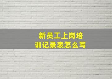 新员工上岗培训记录表怎么写