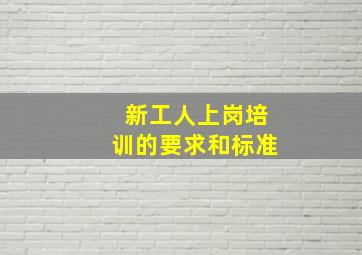 新工人上岗培训的要求和标准