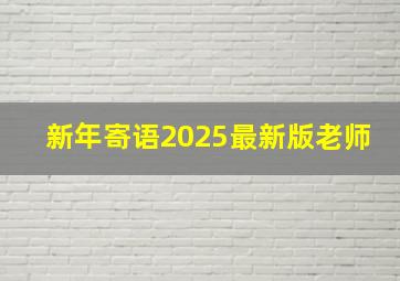 新年寄语2025最新版老师