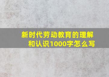 新时代劳动教育的理解和认识1000字怎么写