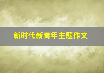 新时代新青年主题作文