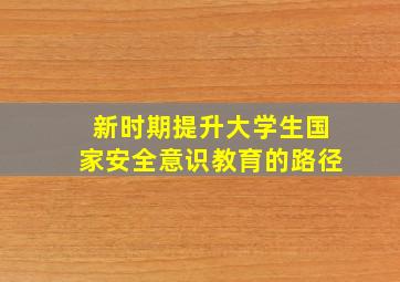 新时期提升大学生国家安全意识教育的路径