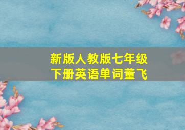 新版人教版七年级下册英语单词董飞