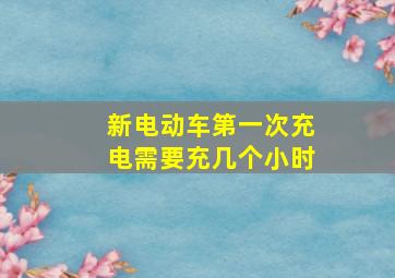 新电动车第一次充电需要充几个小时