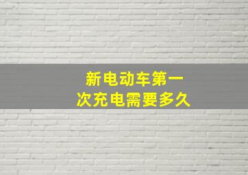 新电动车第一次充电需要多久