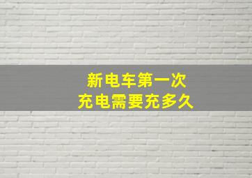 新电车第一次充电需要充多久