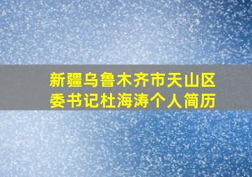 新疆乌鲁木齐市天山区委书记杜海涛个人简历