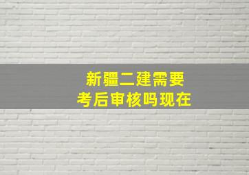 新疆二建需要考后审核吗现在