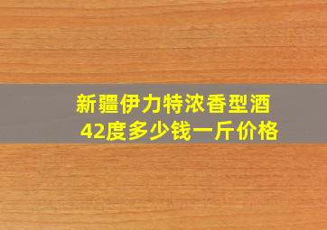 新疆伊力特浓香型酒42度多少钱一斤价格