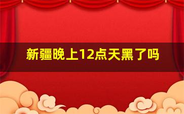 新疆晚上12点天黑了吗