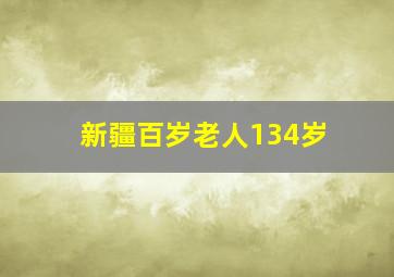 新疆百岁老人134岁