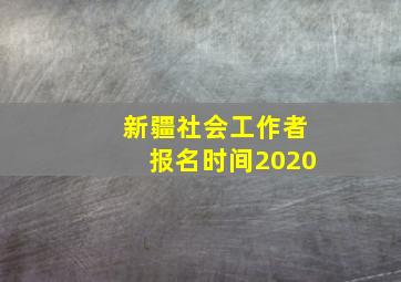 新疆社会工作者报名时间2020