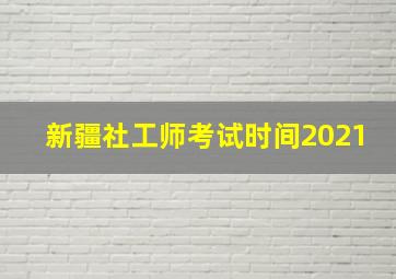 新疆社工师考试时间2021