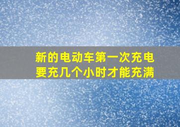 新的电动车第一次充电要充几个小时才能充满