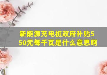 新能源充电桩政府补贴550元每千瓦是什么意思啊