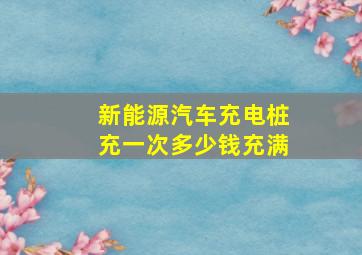 新能源汽车充电桩充一次多少钱充满