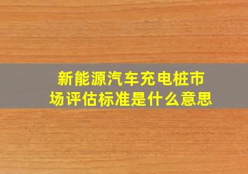 新能源汽车充电桩市场评估标准是什么意思