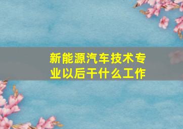 新能源汽车技术专业以后干什么工作