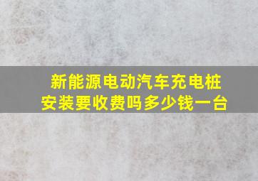 新能源电动汽车充电桩安装要收费吗多少钱一台