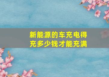 新能源的车充电得充多少钱才能充满