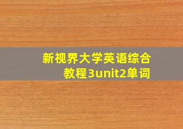 新视界大学英语综合教程3unit2单词