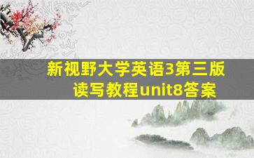 新视野大学英语3第三版读写教程unit8答案