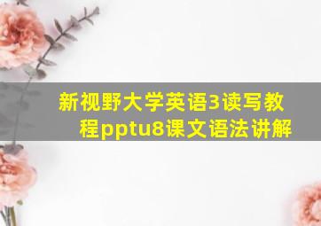 新视野大学英语3读写教程pptu8课文语法讲解