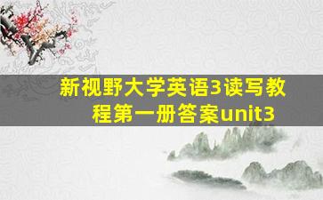 新视野大学英语3读写教程第一册答案unit3