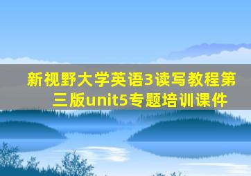 新视野大学英语3读写教程第三版unit5专题培训课件