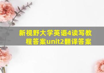 新视野大学英语4读写教程答案unit2翻译答案