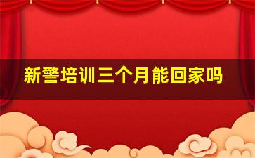 新警培训三个月能回家吗