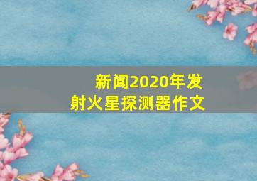 新闻2020年发射火星探测器作文