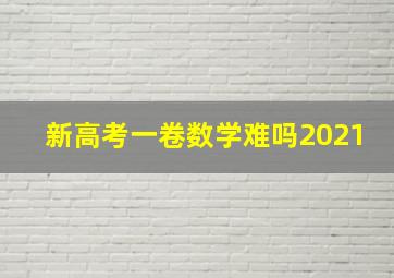 新高考一卷数学难吗2021