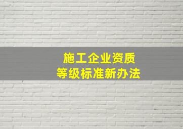 施工企业资质等级标准新办法