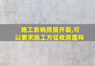 施工影响房屋开裂,可以要求施工方征收房屋吗