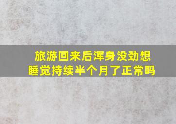 旅游回来后浑身没劲想睡觉持续半个月了正常吗