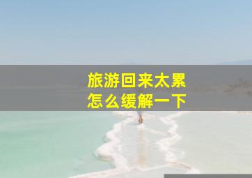 旅游回来太累怎么缓解一下