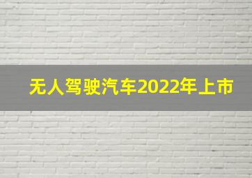 无人驾驶汽车2022年上市