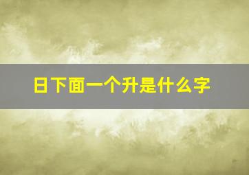 日下面一个升是什么字