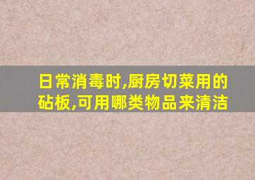 日常消毒时,厨房切菜用的砧板,可用哪类物品来清洁