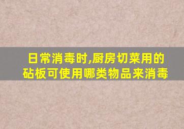 日常消毒时,厨房切菜用的砧板可使用哪类物品来消毒