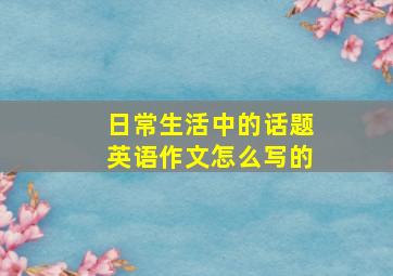 日常生活中的话题英语作文怎么写的