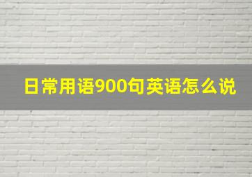 日常用语900句英语怎么说