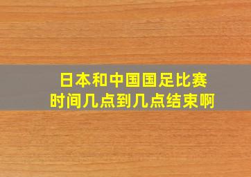 日本和中国国足比赛时间几点到几点结束啊