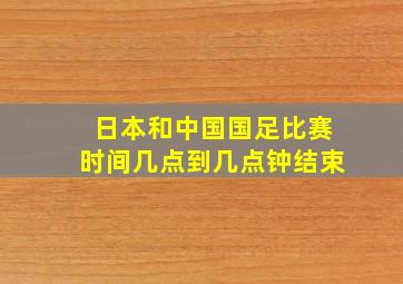 日本和中国国足比赛时间几点到几点钟结束