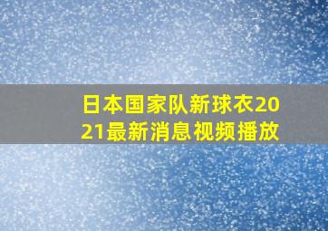 日本国家队新球衣2021最新消息视频播放