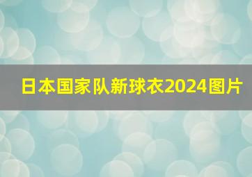 日本国家队新球衣2024图片