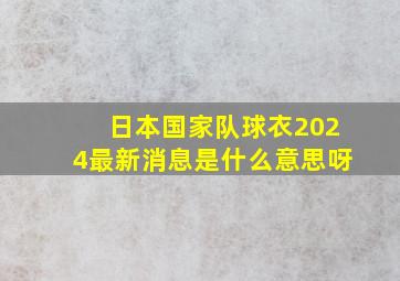 日本国家队球衣2024最新消息是什么意思呀